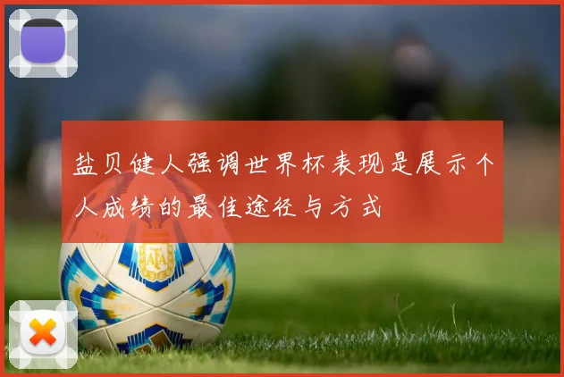 盐贝健人强调世界杯表现是展示个人成绩的最佳途径与方式