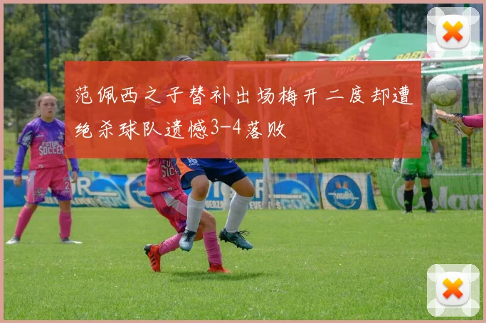 范佩西之子替补出场梅开二度却遭绝杀球队遗憾3-4落败