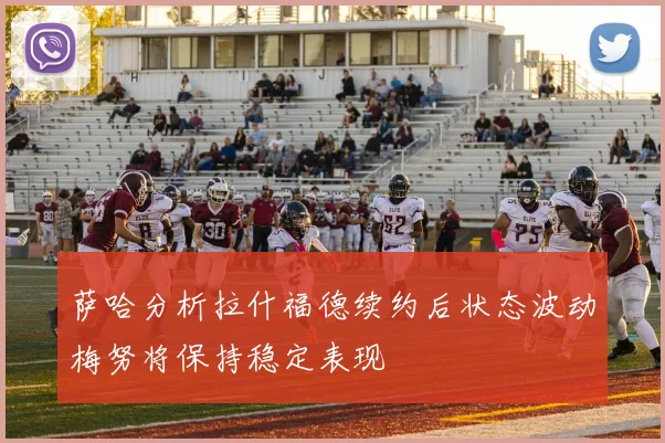 萨哈分析拉什福德续约后状态波动梅努将保持稳定表现