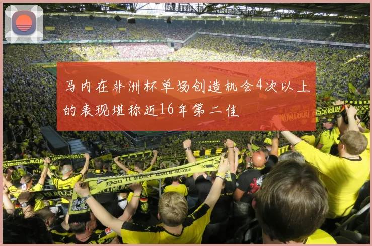 马内在非洲杯单场创造机会4次以上的表现堪称近16年第二佳