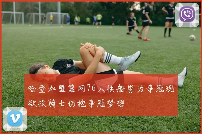 哈登加盟篮网76人快船皆为争冠现欲投骑士仍抱争冠梦想