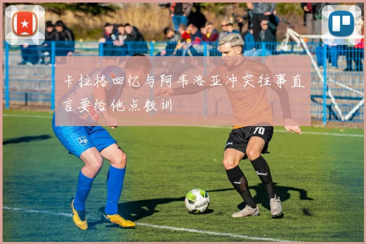 卡拉格回忆与阿韦洛亚冲突往事直言要给他点教训
