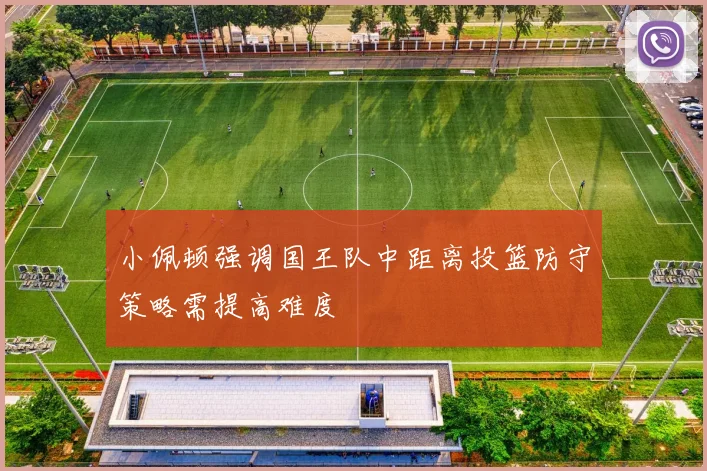 小佩顿强调国王队中距离投篮防守策略需提高难度