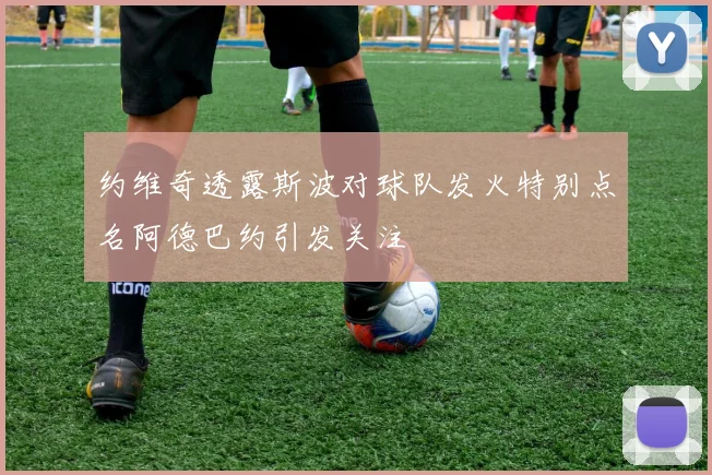 约维奇透露斯波对球队发火特别点名阿德巴约引发关注