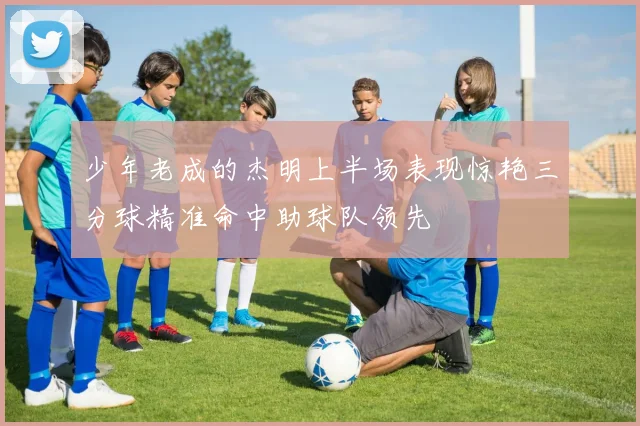 少年老成的杰明上半场表现惊艳三分球精准命中助球队领先