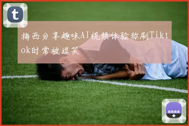 梅西分享趣味AI视频体验称刷Tiktok时常被逗笑