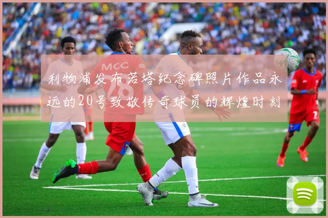 利物浦发布若塔纪念碑照片作品永远的20号致敬传奇球员的辉煌时刻