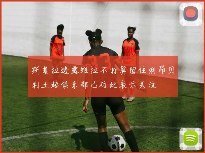 斯基拉透露维拉不打算留住利昂贝利土超俱乐部已对此表示关注