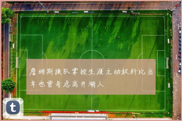 詹姆斯换队掌控生涯主动权科比当年也曾考虑离开湖人