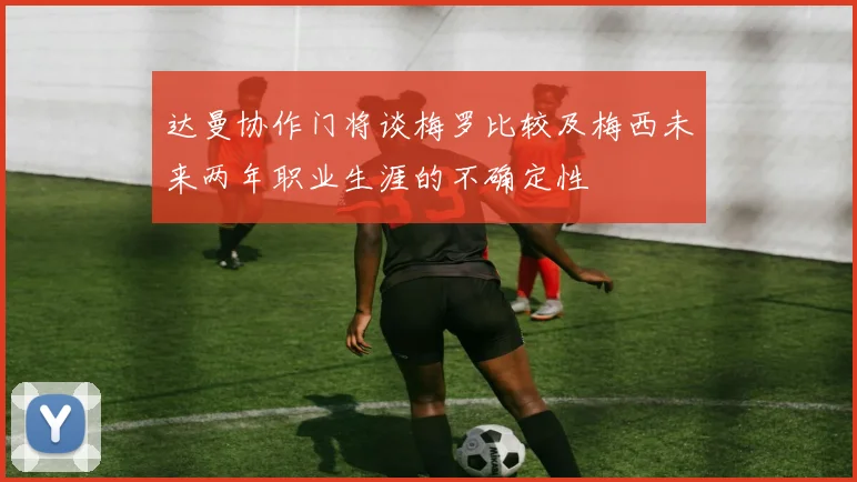达曼协作门将谈梅罗比较及梅西未来两年职业生涯的不确定性