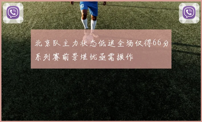 北京队主力状态低迷全场仅得66分系列赛前景堪忧亟需振作