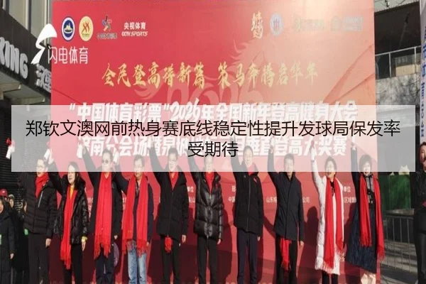 郑钦文澳网前热身赛底线稳定性提升发球局保发率受期待